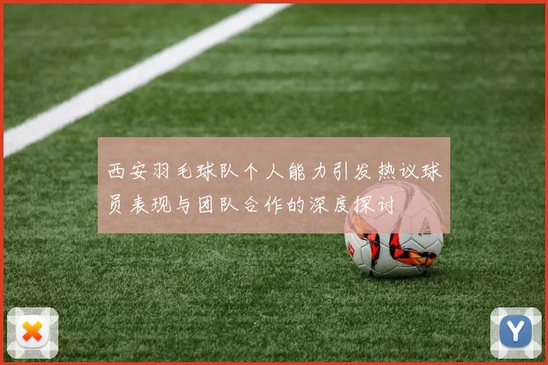 西安羽毛球队个人能力引发热议球员表现与团队合作的深度探讨