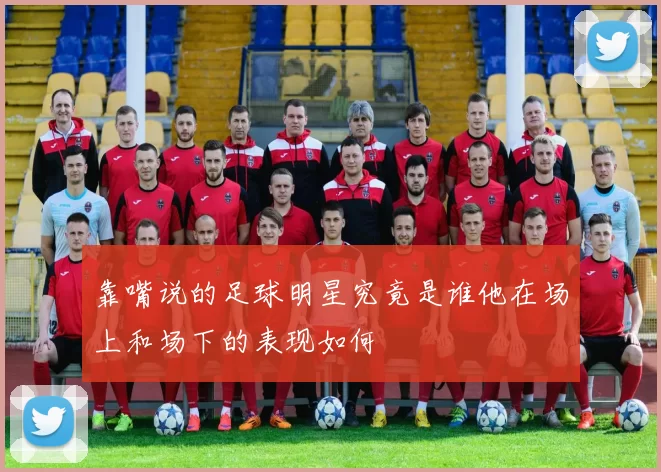 靠嘴说的足球明星究竟是谁他在场上和场下的表现如何