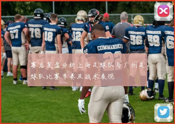 赛后复盘分析上海足球队与广州足球队比赛节奏及战术表现